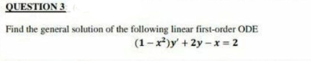 QUESTION 3
Find the general solution of the following linear first-order ODE
(1-x²)y' +2y-x=2
