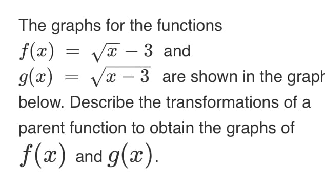 The graphs for the functions
√x - 3 and
f(x)
=
X
g(x) = √√x -3 are shown in the graph
below. Describe the transformations of a
parent function to obtain the graphs of
f(x) and g(x).