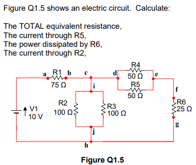 Figure Q1.5 shows an electric circuit. Calculate:
The TOTAL equivalent resistance,
The current through R5,
The power dissipated by R6,
The current through R2,
R4
a R1 b
50 Q
e
75 Ω
R5
50 Ω
R6
25 Q
R2
-+ V1
10 V
R3
100 Q
100 ΩS
g
Figure Q1.5
