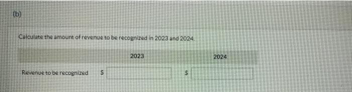 (b)
Calculate the amount of revenue to be recognized in 2023 and 2024.
Revenue to be recognized
S
2023
S
2024