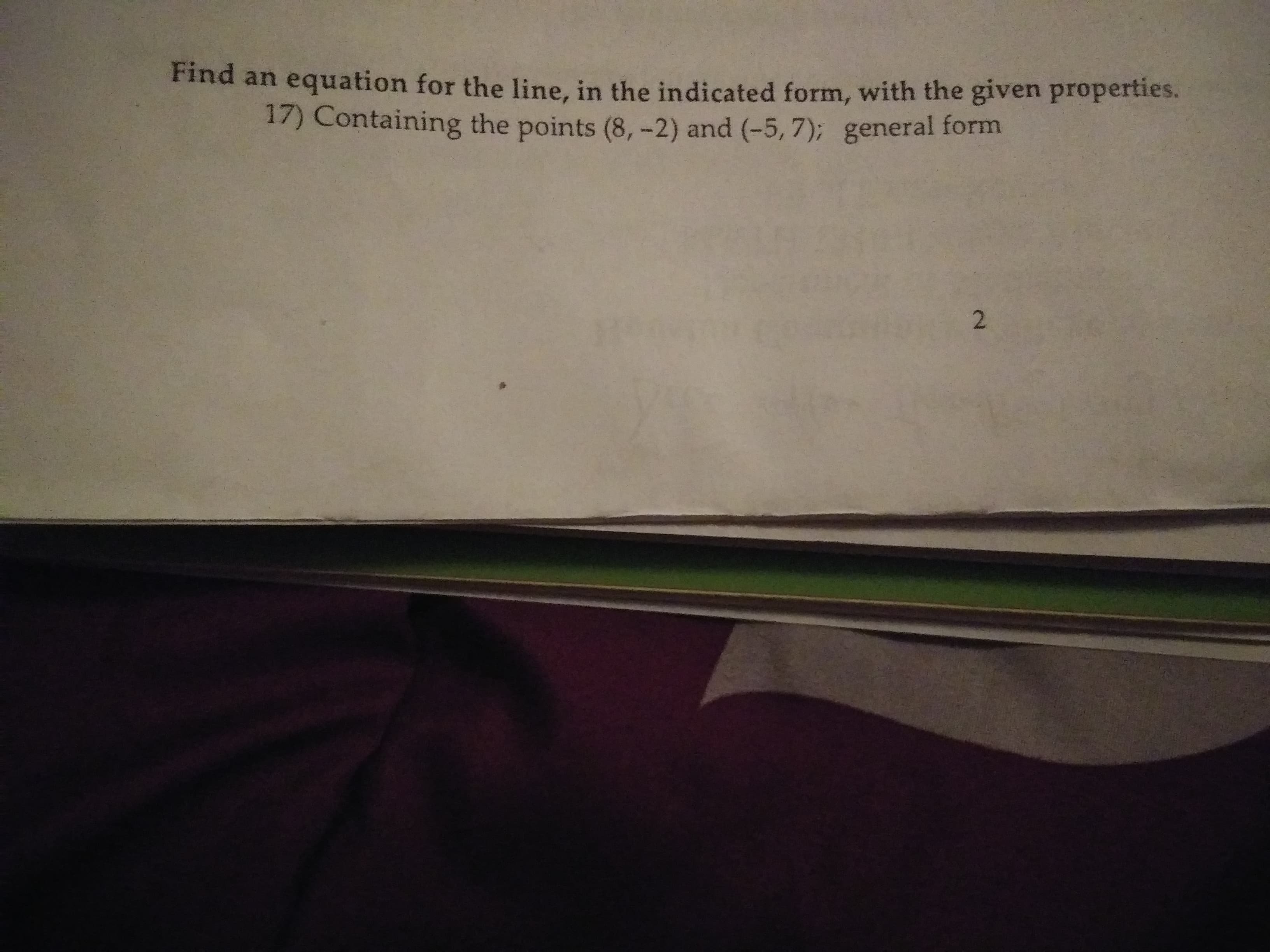 Find an equation for the line, in the indicated form, with the given properties.
17) Containing the points (8, -2) and (-5, 7); general form
2.
