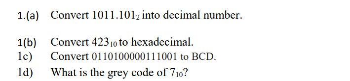 1.(a) Convert 1011.1012 into decimal number.
Convert 42310 to hexadecimal.
1(b)
1c)
ld)
Convert 0110100000111001 to BCD.
What is the grey code of 710?
