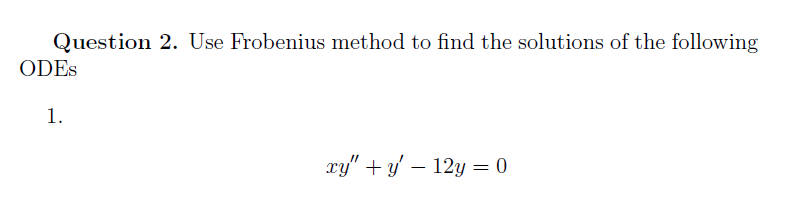 Question 2. Use Frobenius method to find the solutions of the following
ODES
1.
ry" + y – 12y = 0
