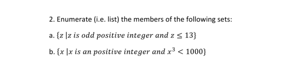 2. Enumerate (i.e. list) the members of the following sets:
a. {z |z is odd positive integer and z < 13}
b. {x |x is an positive integer and x³ < 1000}
