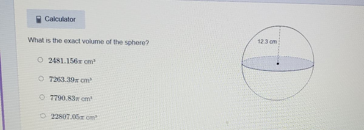 Calculator
12.3 cm
What is the exact volume of the sphere?
O 2481.1567T Cm³
O 7263.397 cm³
O 7790.837 cm³
O 22807.05N em³
