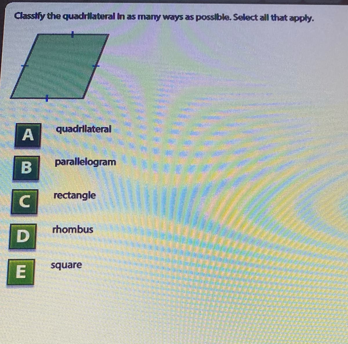 Classify the quadrilateral in as many ways as posslble. Select all that apply.
quadrilateral
parallelogram
rectangle
rhombus
square
