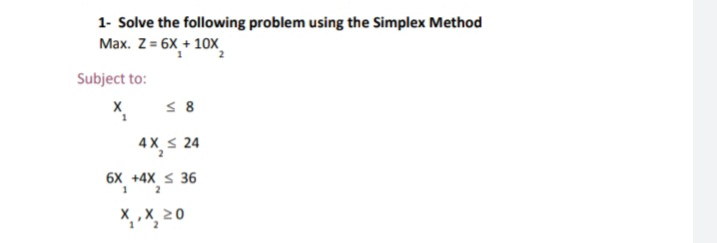 1- Solve the following problem using the Simplex Method
Max. Z = 6X + 10x
Subject to:
X.
4X s 24
6X +4X S 36
X, ,X, 20
