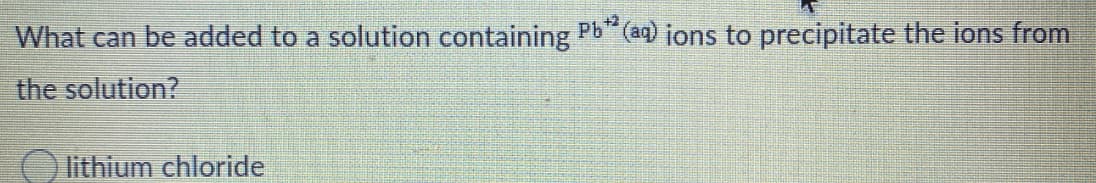 What can be added to a solution containing Pb" (aq) jons to precipitate the ions from
+2
the solution?
lithium chloride
