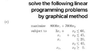 solve the following linear
programming problems
by graphical method
(e)
maximize sO00z, + 7000z,
I S 66,
+ ra S 45,
S 20,
S 40,
2 0.
subject to
3r +
