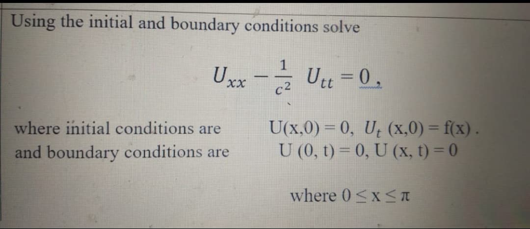 Using the initial and boundary conditions solve
1
Uxx - Utt = 0,
c2
U(x,0) = 0, U (x,0)= f(x).
U (0, t) = 0, U (x, t) = 0
where initial conditions are
and boundary conditions are
where 0<x S TI
