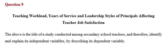 Question 9
Teaching Workload, Years of Service and Leadership Styles of Principals Affecting
Teacher Job Satisfaction
The above is the title of a study conducted among secondary school teachers, and therefore, identify
and explain its independent variables, by describing its dependent variable.
