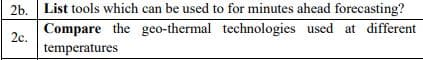 2b. List tools which can be used to for minutes ahead forecasting?
Compare the geo-thermal technologies used at different
2c.
temperatures
