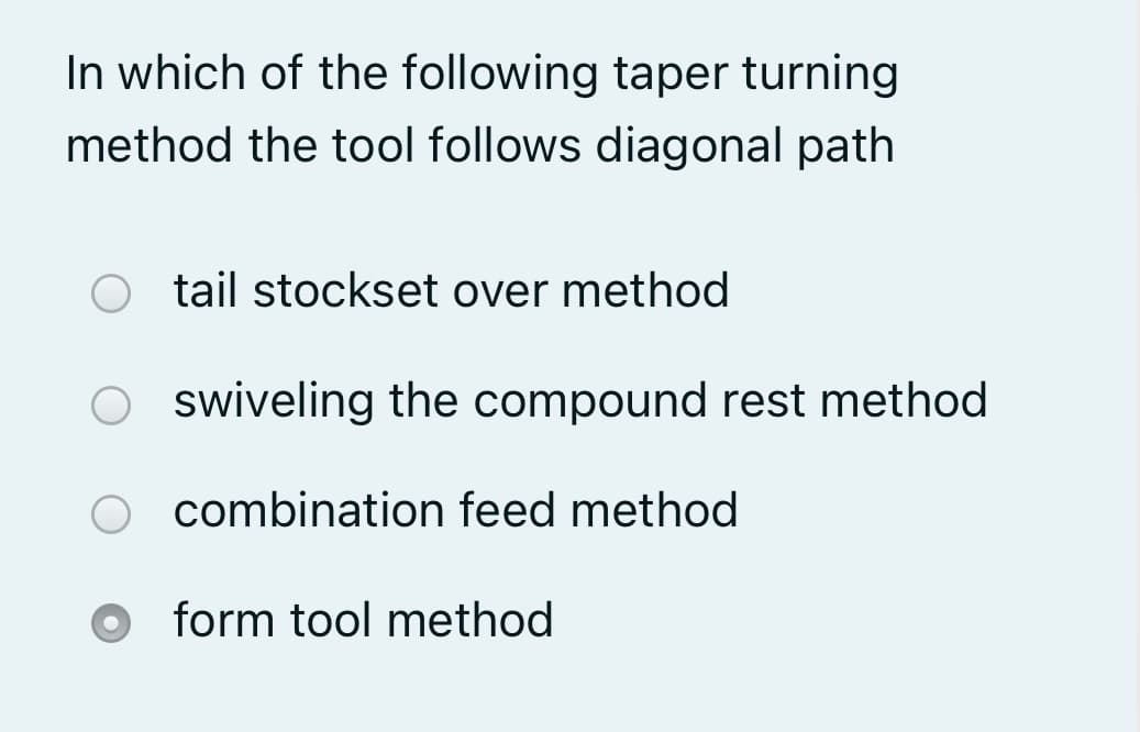 In which of the following taper turning
method the tool follows diagonal path
tail stockset over method
swiveling the compound rest method
O combination feed method
O form tool method
