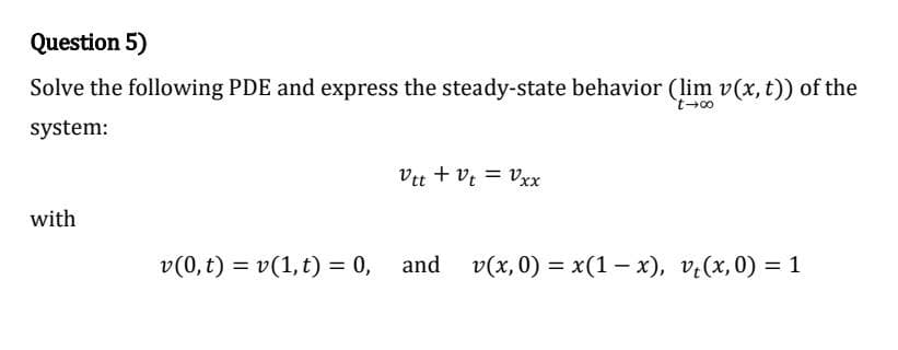 Question 5)
Solve the following PDE and express the steady-state behavior (lim v(x, t)) of the
system:
Vtt + vt = Vxx
with
v(0,t) = v(1,t) = 0,
and
v(x, 0) = x(1 – x), v(x,0) = 1
