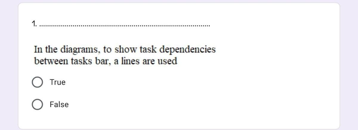 1.
In the diagrams, to show task dependencies
between tasks bar, a lines are used
True
O False
