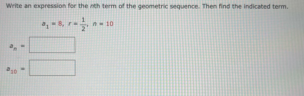 Write an expression for the nth term of the geometric sequence. Then find the indicated term.
n = 10
2
= 8, r =
%3D
a10
%3D
