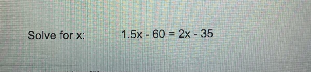 Solve for x:
1.5x - 60 = 2x - 35
