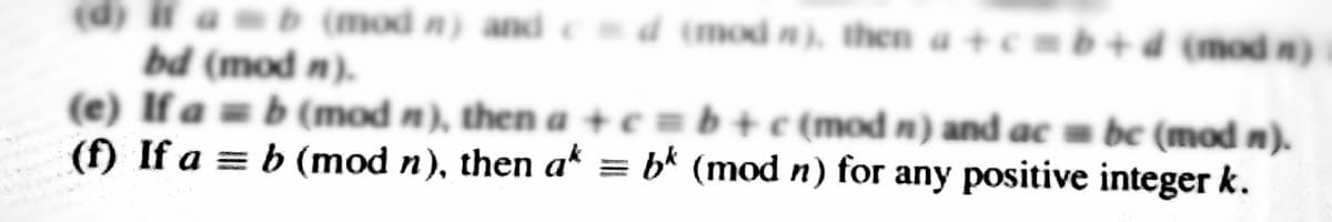 amb (mod n) and d (mod n), then a+cmb+d (mod n)
(d)
bd (mod n).
(e) If a = b (mod n), then a + c = b +c (mod n) and ac be (mod n).
(f) If a = b (mod n), then a* = bk (mod n) for any positive integer k.
