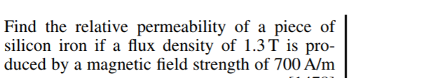 Find the relative permeability of a piece of
silicon iron if a flux density of 1.3 T is pro-
duced by a magnetic field strength of 700 A/m
