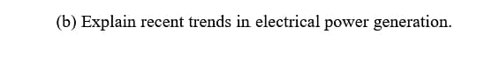 (b) Explain recent trends in electrical power generation.
