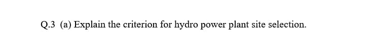 Q.3 (a) Explain the criterion for hydro power plant site selection.
