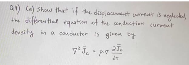 Q4) Ca) Show that if the displaceweut curreut is neglected,
the differential equation of the conduction curvent
density in a conductor is given by
