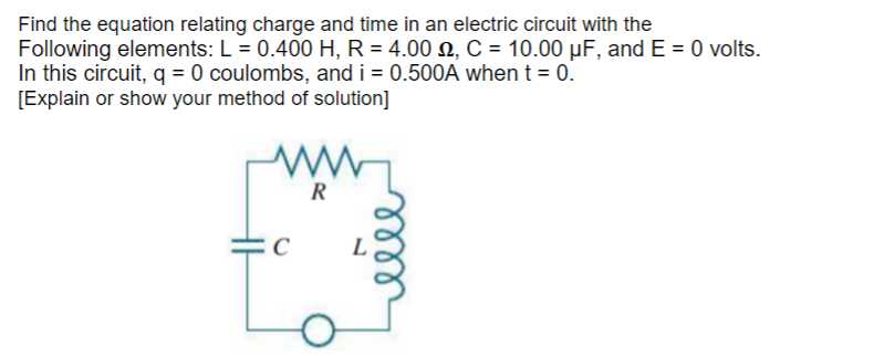 Find the equation relating charge and time in an electric circuit with the
Following elements: L = 0.400 H, R = 4.00 N, C = 10.00 µF, and E = 0 volts.
In this circuit, q = 0 coulombs, and i = 0.500OA when t = 0.
[Explain or show your method of solution]
