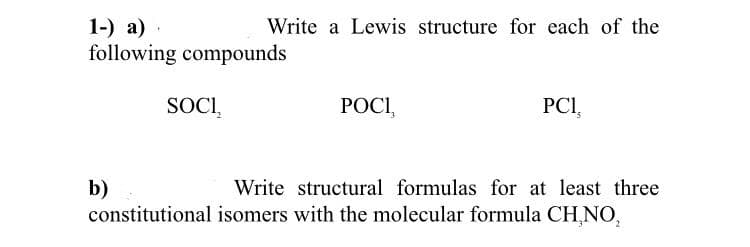 1-) а) .
following compounds
Write a Lewis structure for each of the
SOCI,
РОС,
PCI,
Write structural formulas for at least three
b)
constitutional isomers with the molecular formula CH,NO,
