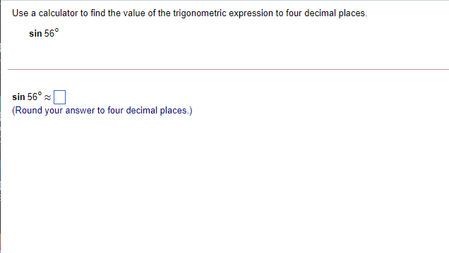 Use a calculator to find the value of the trigonometric expression to four decimal places.
sin 56°
sin 56° x
(Round your answer to four decimal places.)
