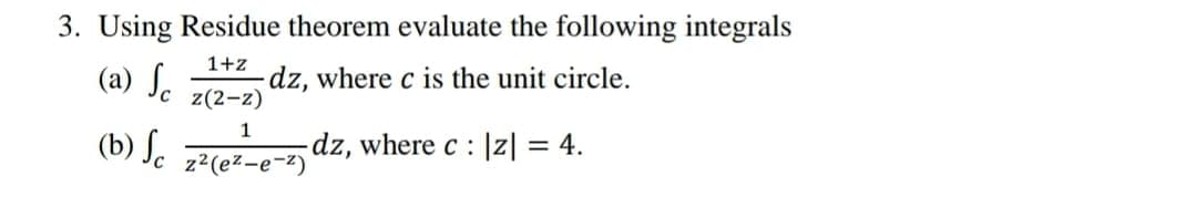 3. Using Residue theorem evaluate the following integrals
1+z
(a) S.
dz, where c is the unit circle.
z(2-z)
1
(b) ſ.
dz, where c : |z| = 4.
z2(ez-e-2)
