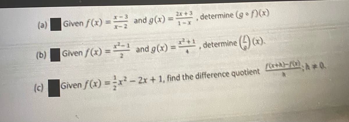 2x+3
(a)
Given f(x) = and g(x) =
determine (g f))
%3D
%3D
1-x
(b)
Given f(x) = and g(x) = *, determine (4) ().
%3D
(c)
Given f(x) =x -2x+1, find the difference quotient FA
%3D
