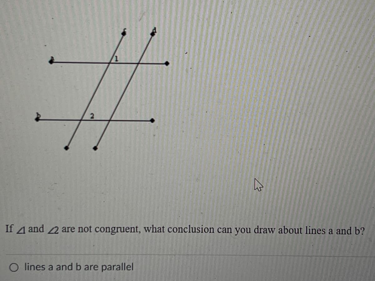 %23
If 4 and 2 are not congruent, what conclusion can you draw about lines a and b?
O lines a and b are parallel
