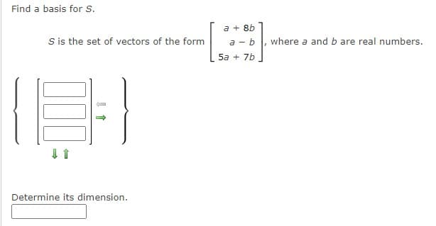 Find a basis for Ss.
a + 8b
S is the set of vectors of the form
a - b, where a and b are real numbers.
5a + 7b
Determine its dimension.
