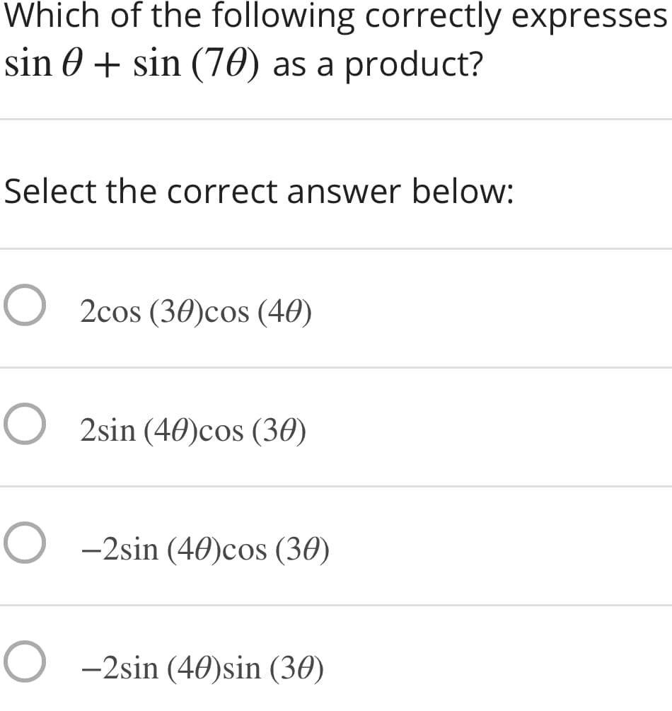 Which of the following correctly expresses
sin 0 + sin (70) as a product?
Select the correct answer below:
O 2cos (30)cos (40)
O 2sin (40)cos (30)
O -2sin (40)cos (30)
O -2sin (460)sin (30)
