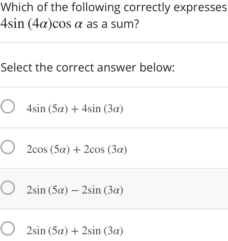Which of the following correctly expresses
4sin (4a)cos a as a sum?
Select the correct answer below:
O 4sin (5a) + 4sin (3a)
O 2cos (5a) + 2cos (3a)
O 2sin (5a) – 2sin (3a)
-
O 2sin (5a) + 2sin (3a)

