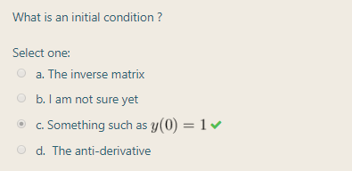 That is an initial condition ?
elect one:
O a. The inverse matrix
O b. I am not sure yet
c. Something such as y(0) = 1
O d. The anti-derivative
