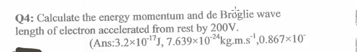 Q4: Calculate the energy momentum and de Bröglie wave
length of electron accelerated from rest by 200V.
(Ans:3.2x10"J, 7.639×102ªkg.m.s',0.867×10

