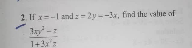 2. If x =-1 and z = 2y = -3x, find the value of
3xy-z
1+3x²z
