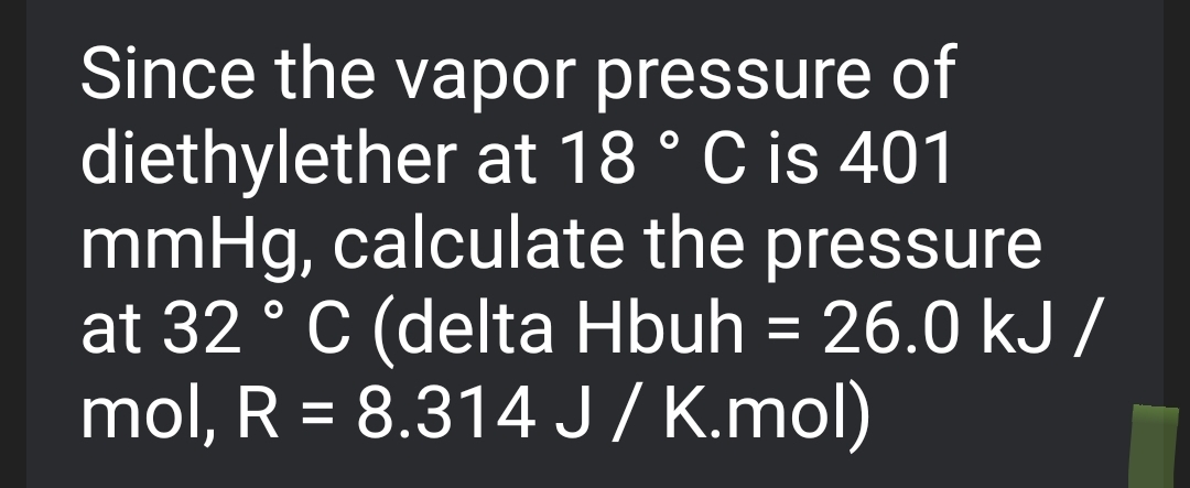 Since the vapor pressure of
diethylether at 18 ° C is 401
mmHg, calculate the pressure
at 32 ° C (delta Hbuh = 26.0 kJ/
mol, R = 8.314 J/K.mol)
%3D
