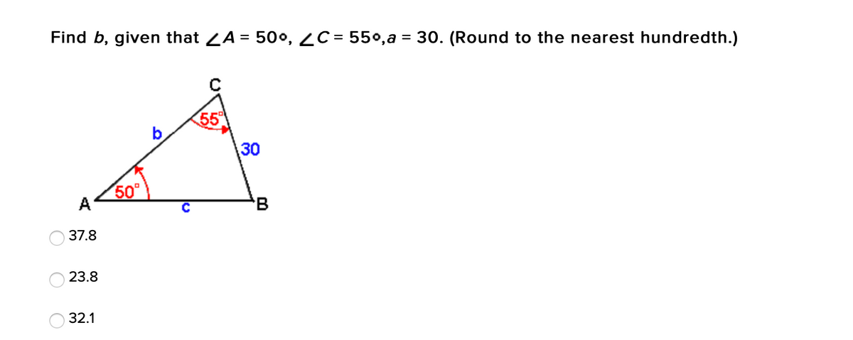 Find b, given that ZA = 50o, 2C = 550,a = 30. (Round to the nearest hundredth.)
%3D
55
b
30
50°
A
'B
37.8
23.8
32.1
