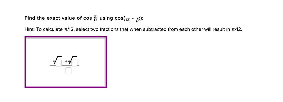 Find the exact value of cos using cos(a - B):
Hint: To calculate 1/12, select two fractions that when subtracted from each other will result in t/12.
