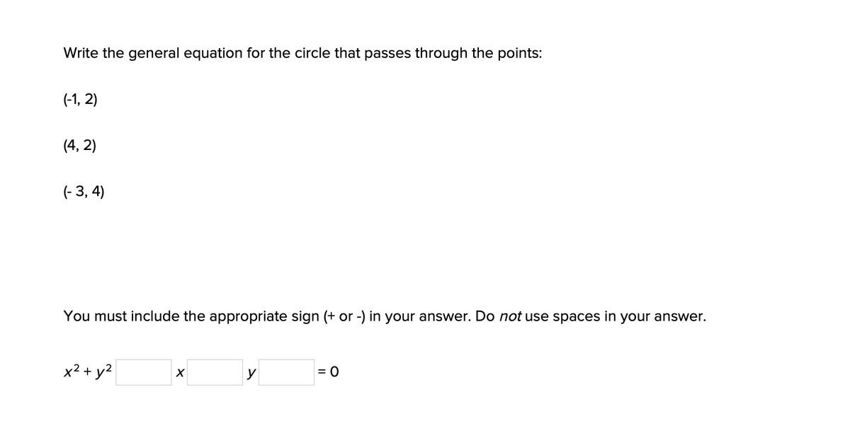 Write the general equation for the circle that passes through the points:
(-1, 2)
(4, 2)
(- 3, 4)
You must include the appropriate sign (+ or -) in your answer. Do not use spaces in your answer.
x² + y2
У
