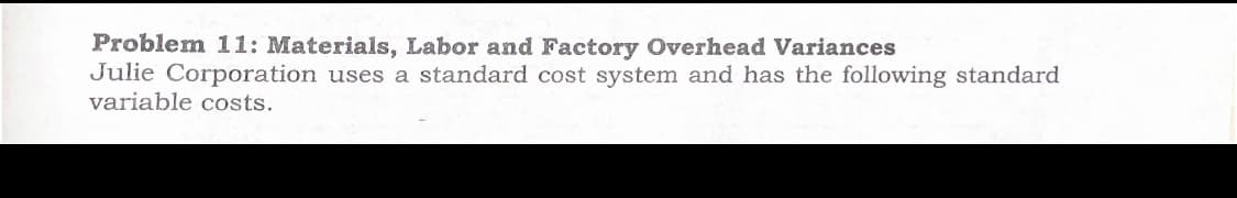 Problem 11: Materials, Labor and Factory Overhead Variances
Julie Corporation uses a standard cost system and has the following standard
variable costs.
