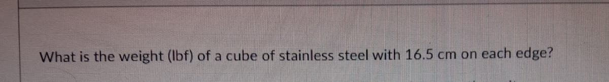 What is the weight (Ibf) of a cube of stainless steel with 16.5 cm on each edge?
