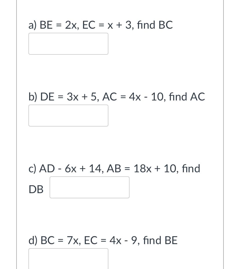 a) BE = 2x, EC = x + 3, find BC
b) DE = 3x + 5, AC = 4x - 1O, find AC
c) AD - 6x + 14, AB = 18x + 10, find
%3D
DB
d) BC = 7x, EC = 4x - 9, find BE
