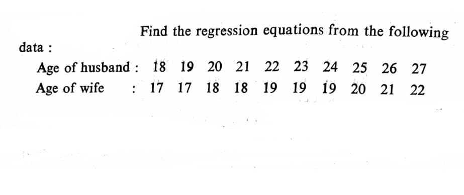 Find the regression equations from the following
data :
Age of husband : 18 19 20 21 22 23 24 25 26 27
Age of wife
17 17 18 18 19 19 19 20 21 22
:
