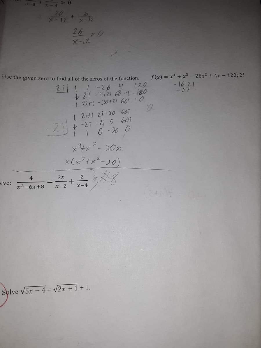 x-3
x-4
20
Zメ21-x
26
X-12
Use the given zero to find all of the zeros of the function.
f(x) = x + x3- 26x2 + 4x - 120; 2i
- 16-21
-37
1-26 4
120
1 Zitl-30+2zi 60i'0
1 Zitl 2i-30 60i
0 -30 0
30x
x(x?+x?-30)
38
4
3x
+
x-2
plve:
x2-6x+8
x-4
Splve V5x – 4 = V2x + 1+1.
