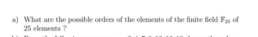 a) What are the possible orders of the elements of the finite field F25 of
25 elements ?