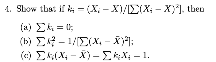 4. Show that if ki = (X; - X)/[Σ(Χ; – X)2], then
(a) Σ ki = 0;
=
(b) Σk = 1/[Σ(X, − x)2];
(c) Σk;(X; - X) = Σk;X; = 1.
=