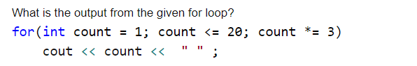 What is the output from the given for loop?
for (int count = 1; count <= 20; count *= 3)
' " ;
cout << count <<
